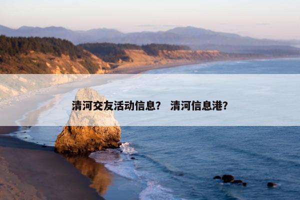 清河交友活动信息？ 清河信息港？