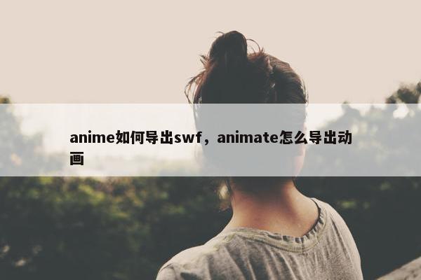 anime如何导出swf，animate怎么导出动画