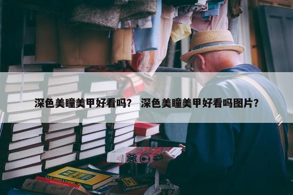 深色美瞳美甲好看吗？ 深色美瞳美甲好看吗图片？