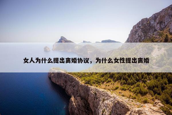 女人为什么提出离婚协议，为什么女性提出离婚