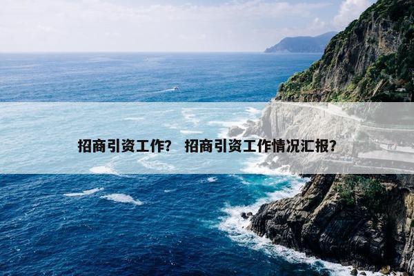 招商引资工作？ 招商引资工作情况汇报？