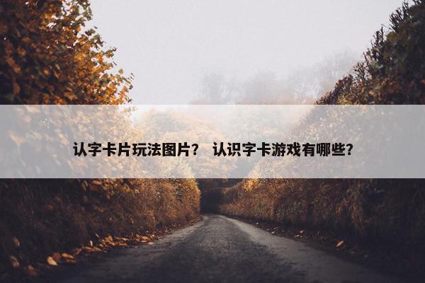 认字卡片玩法图片？ 认识字卡游戏有哪些？