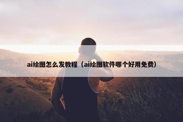 ai绘图怎么发教程（ai绘图软件哪个好用免费）