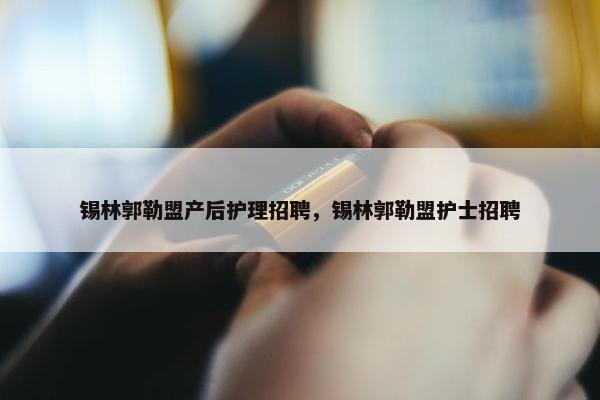 锡林郭勒盟产后护理招聘，锡林郭勒盟护士招聘