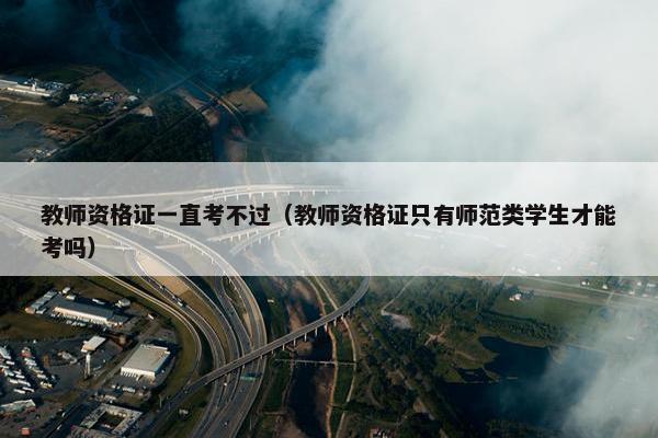 教师资格证一直考不过（教师资格证只有师范类学生才能考吗）