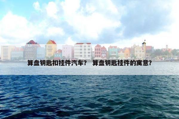 算盘钥匙扣挂件汽车？ 算盘钥匙挂件的寓意？