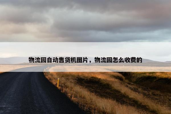 物流园自动售货机图片，物流园怎么收费的