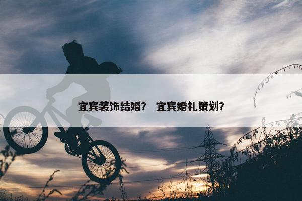 宜宾装饰结婚？ 宜宾婚礼策划？