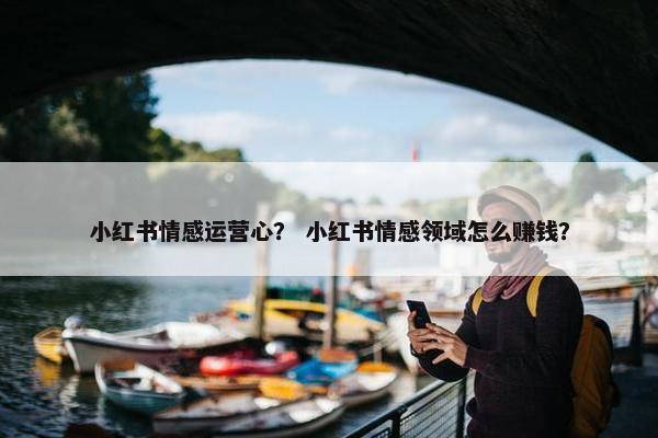 小红书情感运营心？ 小红书情感领域怎么赚钱？