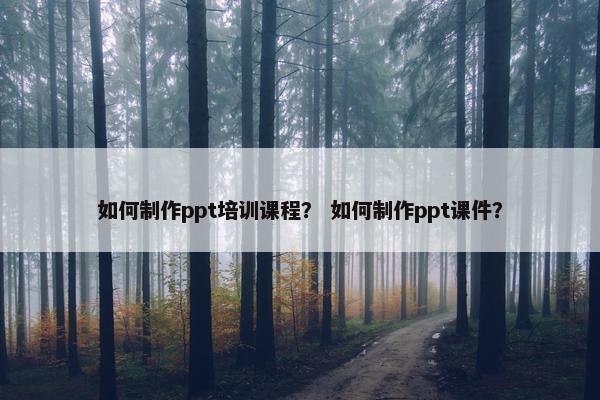 如何制作ppt培训课程？ 如何制作ppt课件？