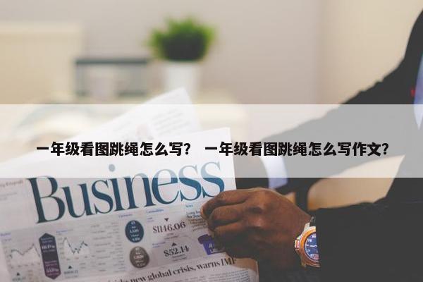 一年级看图跳绳怎么写？ 一年级看图跳绳怎么写作文？