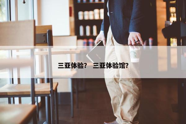 三亚体验？ 三亚体验馆？