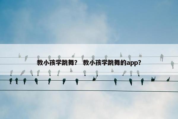 教小孩学跳舞？ 教小孩学跳舞的app？