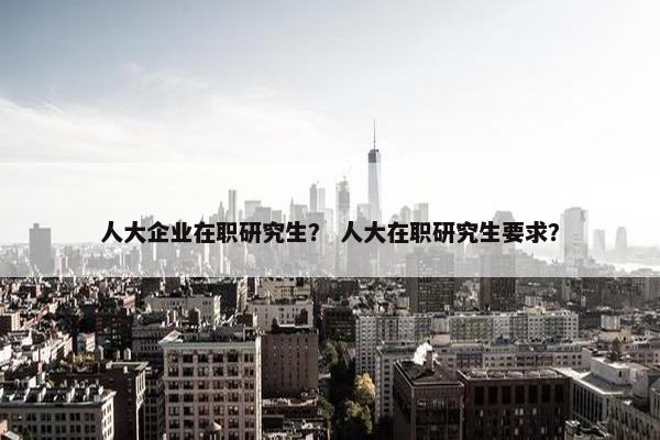 人大企业在职研究生？ 人大在职研究生要求？