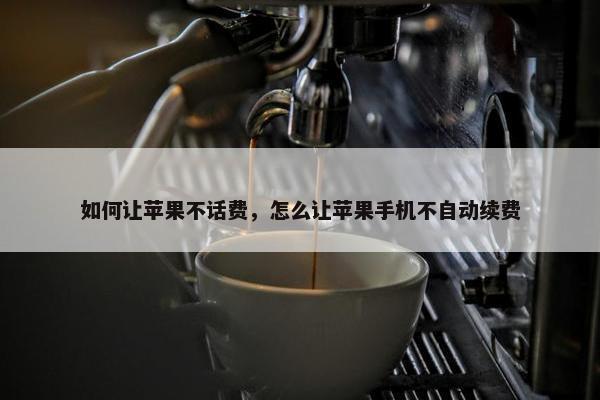 如何让苹果不话费，怎么让苹果手机不自动续费