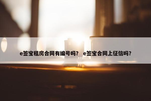 e签宝租房合同有编号吗？ e签宝合同上征信吗？