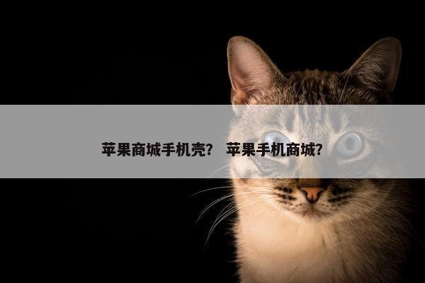 苹果商城手机壳？ 苹果手机商城？