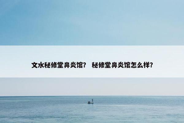 文水秘修堂鼻炎馆？ 秘修堂鼻炎馆怎么样？
