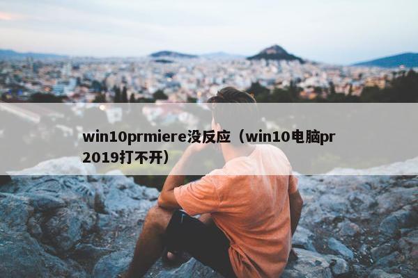 win10prmiere没反应（win10电脑pr2019打不开）