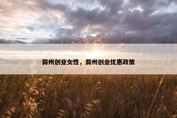 滁州创业女性，滁州创业优惠政策