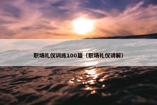 职场礼仪训练100篇（职场礼仪讲解）