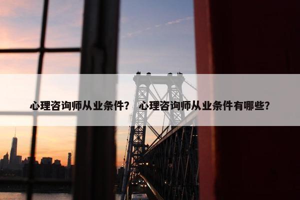 心理咨询师从业条件？ 心理咨询师从业条件有哪些？