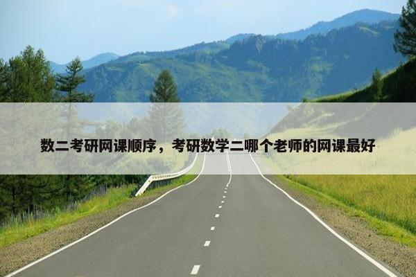 数二考研网课顺序，考研数学二哪个老师的网课最好