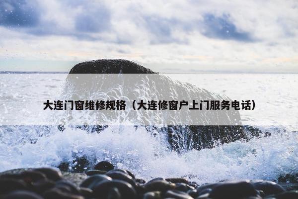 大连门窗维修规格（大连修窗户上门服务电话）