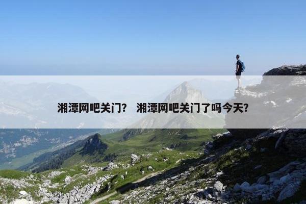 湘潭网吧关门？ 湘潭网吧关门了吗今天？