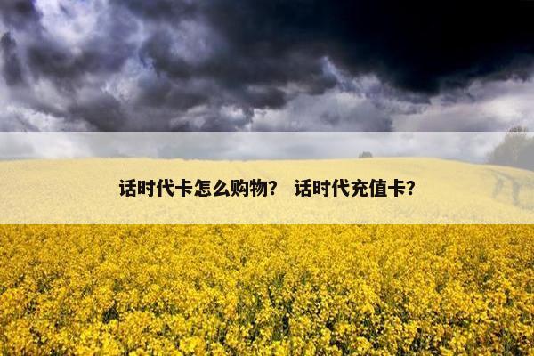 话时代卡怎么购物？ 话时代充值卡？
