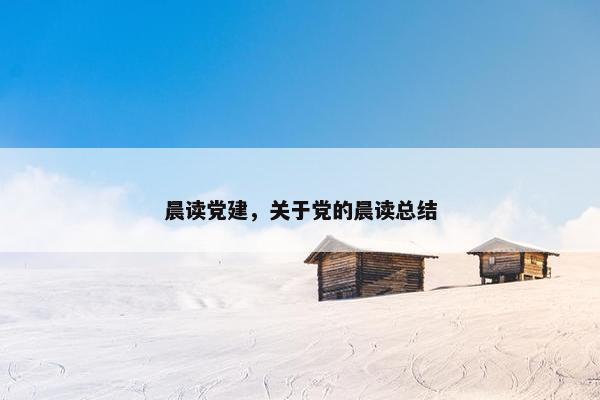 晨读党建，关于党的晨读总结