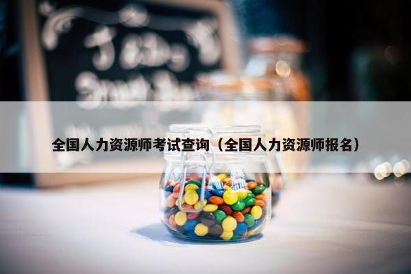 全国人力资源师考试查询（全国人力资源师报名）
