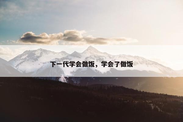 下一代学会做饭，学会了做饭
