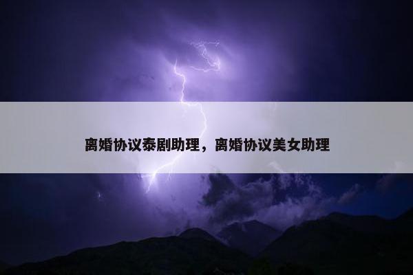 离婚协议泰剧助理，离婚协议美女助理