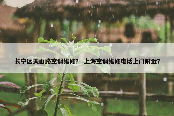 长宁区天山路空调维修？ 上海空调维修电话上门附近？