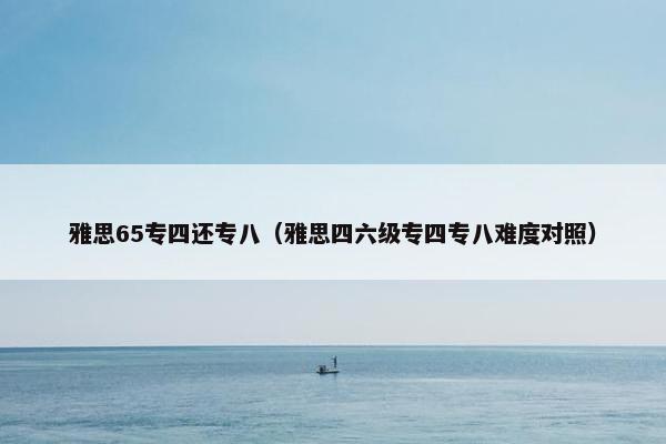 雅思65专四还专八（雅思四六级专四专八难度对照）