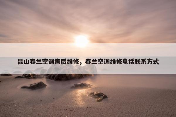 昆山春兰空调售后维修，春兰空调维修电话联系方式