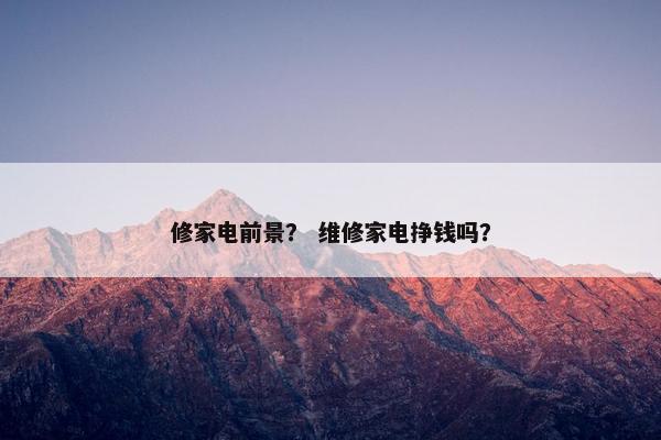 修家电前景？ 维修家电挣钱吗？