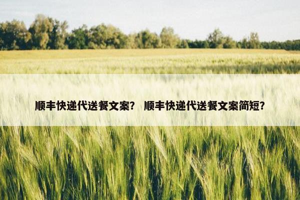 顺丰快递代送餐文案？ 顺丰快递代送餐文案简短？