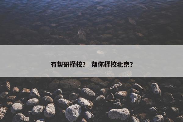 有帮研择校？ 帮你择校北京？