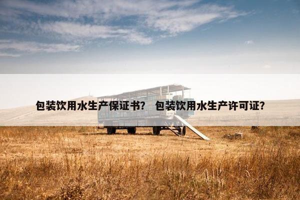 包装饮用水生产保证书？ 包装饮用水生产许可证？