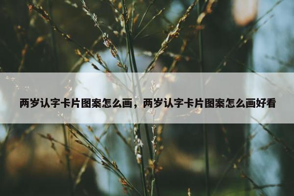 两岁认字卡片图案怎么画，两岁认字卡片图案怎么画好看