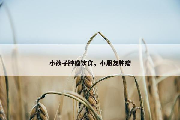 小孩子肿瘤饮食，小朋友肿瘤