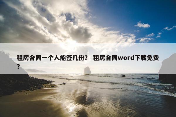 租房合同一个人能签几份？ 租房合同word下载免费？