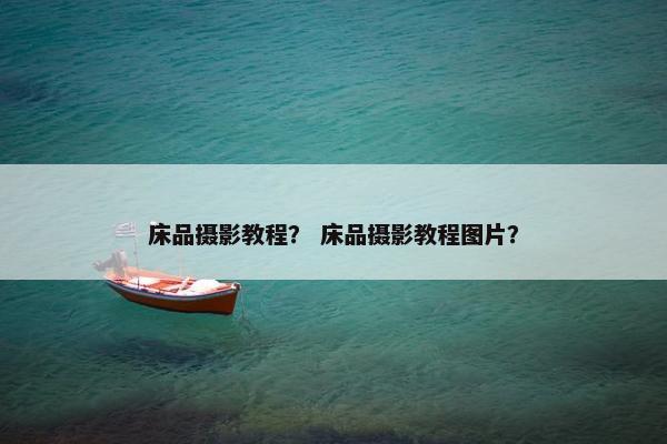 床品摄影教程？ 床品摄影教程图片？