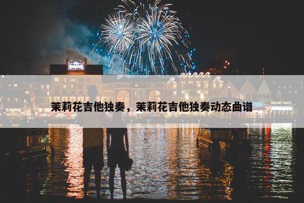 茉莉花吉他独奏，茉莉花吉他独奏动态曲谱