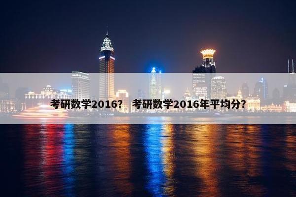 考研数学2016？ 考研数学2016年平均分？