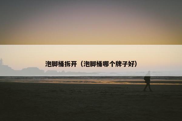 泡脚桶拆开（泡脚桶哪个牌子好）