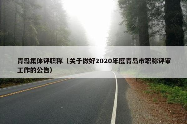 青岛集体评职称（关于做好2020年度青岛市职称评审工作的公告）