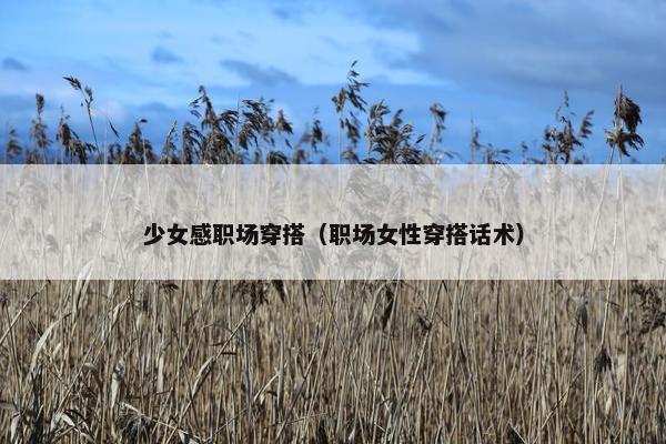 少女感职场穿搭（职场女性穿搭话术）